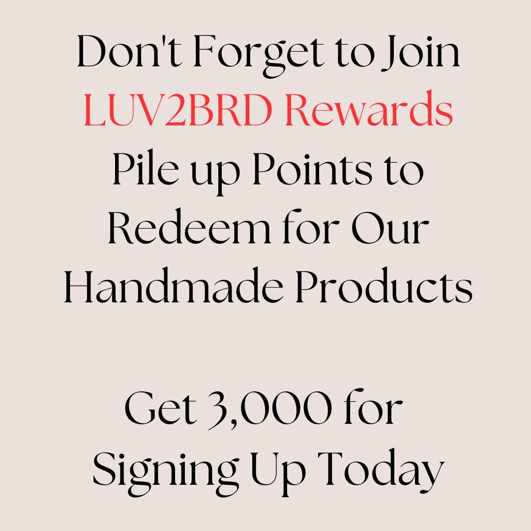 Don't forget to join LUV2BRD rewards. Pile up points to redeem for our handmade products. Get 3,000 for signing up today!