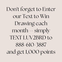 Join Text and Win
Do not forget to Enter our Text to Win Drawing each month. Simply TEXT LUV2BRD to 888-610-3887 and get 1,000 points.