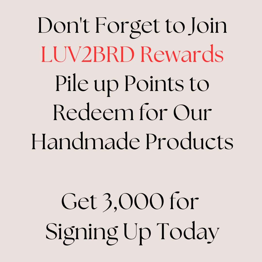 Join Rewards
And DO JOIN our Rewards Fan Club at LUV2BRD.com to earn points you can redeem for products, and get expanded benefits while shopping with us. :)
