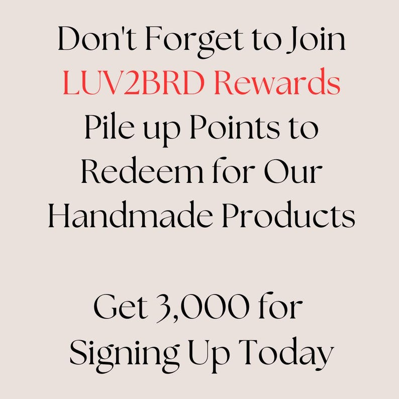 Join Rewards
And DO JOIN our Rewards Fan Club at LUV2BRD.com to earn points you can redeem for products, and get expanded benefits while shopping with us. :)