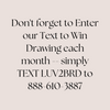 Join Text and Win
Do not forget to Enter our Text to Win Drawing each month. Simply TEXT LUV2BRD to 888-610-3887 and get 1,000 points.