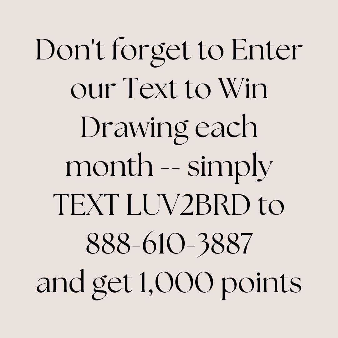 Join Text and Win
Do not forget to Enter our Text to Win Drawing each month. Simply TEXT LUV2BRD to 888-610-3887 and get 1,000 points.