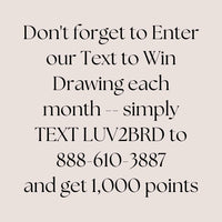Join Text and Win
Do not forget to Enter our Text to Win Drawing each month. Simply TEXT LUV2BRD to 888-610-3887 and get 1,000 points.