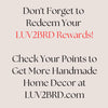 Join Rewards
And DO JOIN our Rewards Fan Club at LUV2BRD.com to earn points you can redeem for products, and get expanded benefits while shopping with us. :)
