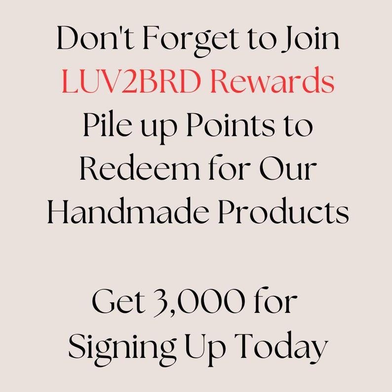 Don't forget to join LUV2BRD rewards. Pile up points to redeem for our handmade products. Get 3,000 for signing up today!